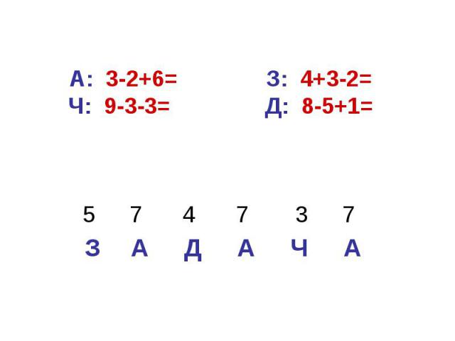 А Ч А Д А З 7 3 7 4 7 5 А: 3-2+6= З: 4+3-2= Ч: 9-3-3= Д: 8-5+1=