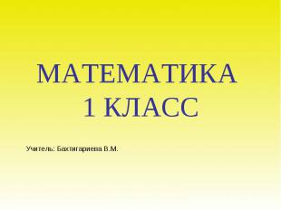 Учитель: Бахтигариева В.М. МАТЕМАТИКА 1 КЛАСС