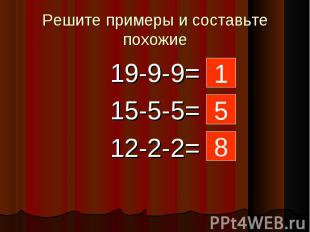 Решите примеры и составьте похожие 19-9-9=15-5-5=12-2-2= 1 5 8