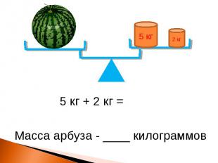 5 кг 2 кг 5 кг + 2 кг = Масса арбуза - ____ килограммов