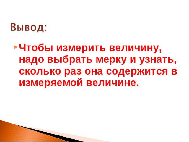 Чтобы измерить величину, надо выбрать мерку и узнать, сколько раз она содержится в измеряемой величине.