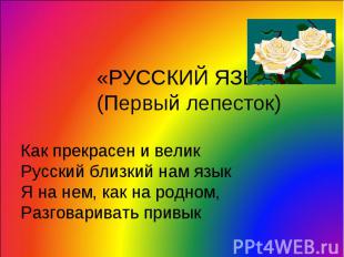 «РУССКИЙ ЯЗЫК» (Первый лепесток) Как прекрасен и велик Русский близкий нам язык