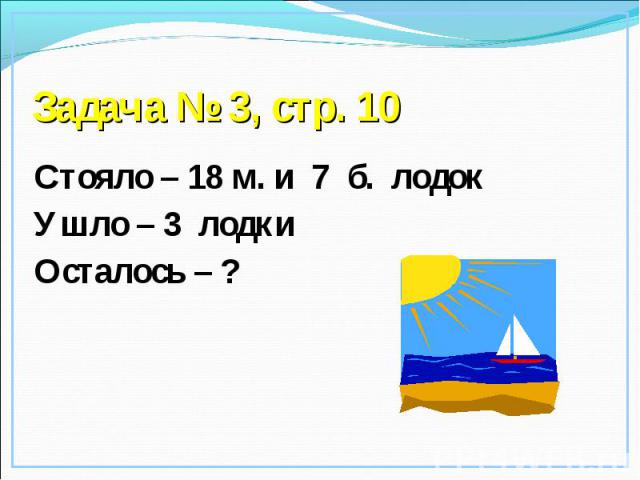 Задача № 3, стр. 10 Стояло – 18 м. и 7 б. лодок Ушло – 3 лодки Осталось – ?