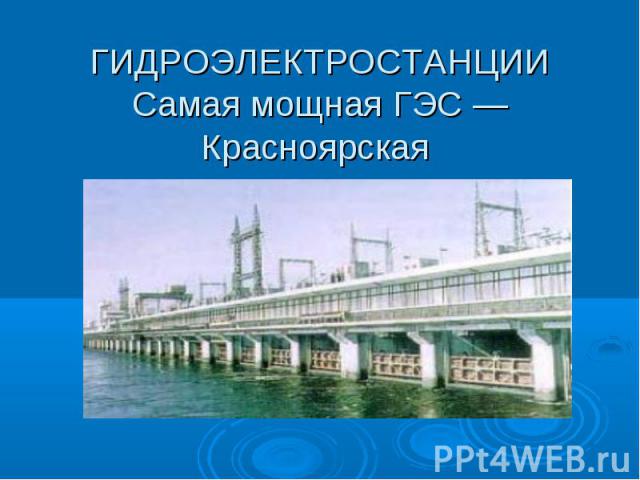 ГИДРОЭЛЕКТРОСТАНЦИИ Самая мощная ГЭС — Красноярская