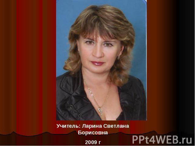 Учитель: Ларина Светлана Борисовна 2009 г