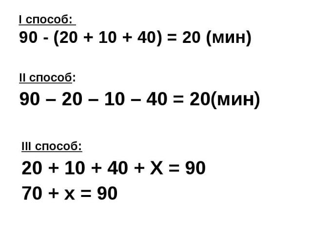 I способ: 90 - (20 + 10 + 40) = 20 (мин) II способ: 90 – 20 – 10 – 40 = 20(мин) III способ: 20 + 10 + 40 + Х = 90 70 + х = 90