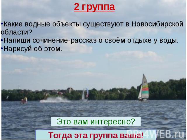 Какие водные объекты существуют в Новосибирской области? Напиши сочинение-рассказ о своём отдыхе у воды. Нарисуй об этом. 2 группа Тогда эта группа ваша! Это вам интересно?