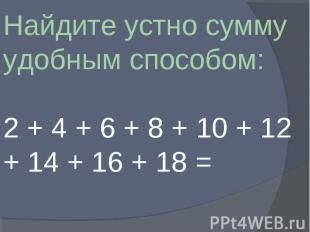 Найдите устно сумму удобным способом: 2 + 4 + 6 + 8 + 10 + 12 + 14 + 16 + 18 =