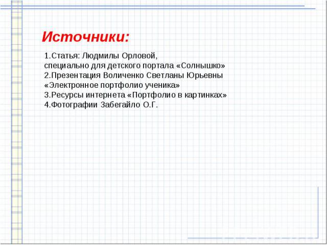 1.Статья: Людмилы Орловой, специально для детского портала «Солнышко» 2.Презентация Воличенко Светланы Юрьевны «Электронное портфолио ученика» 3.Ресурсы интернета «Портфолио в картинках» 4.Фотографии Забегайло О.Г. Источники: