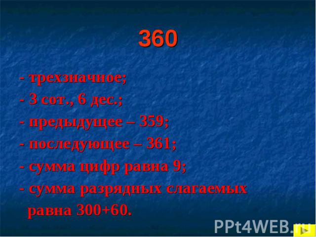 360 - трехзначное; - 3 сот., 6 дес.; - предыдущее – 359; - последующее – 361; - сумма цифр равна 9; - сумма разрядных слагаемых равна 300+60.
