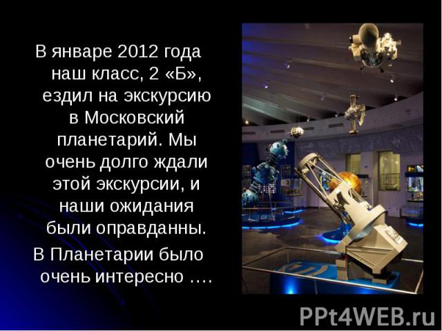 В январе 2012 года наш класс, 2 «Б», ездил на экскурсию в Московский планетарий. Мы очень долго ждали этой экскурсии, и наши ожидания были оправданны. В Планетарии было очень интересно ….