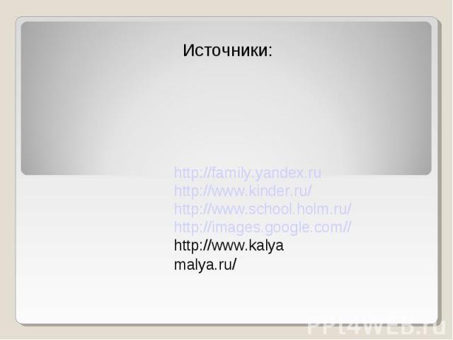 Источники: http://family.yandex.ru http://www.kinder.ru/ http://www.school.holm.ru/ http://images.google.com// http://www.kalyamalya.ru/