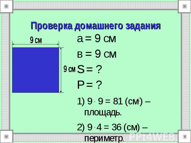 Проверка домашнего задания а = 9 см в = 9 см S = ? P = ? 1) 9 . 9 = 81 (см2) – площадь. 2) 9 . 4 = 36 (см) – периметр.
