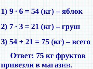 1) 9 · 6 = 54 (кг) – яблок 2) 7 · 3 = 21 (кг) – груш 3) 54 + 21 = 75 (кг) – всег
