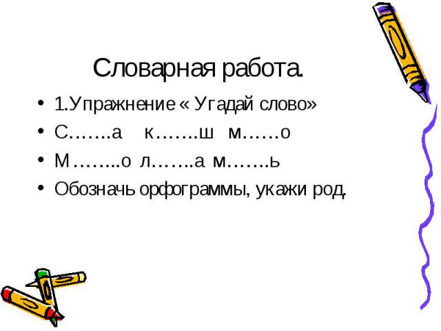 Словарная работа. 1.Упражнение « Угадай слово» С…….а к…….ш м……о М……..о л…….а м…….ь Обозначь орфограммы, укажи род.