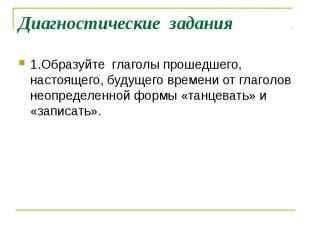 Диагностические задания 1.Образуйте глаголы прошедшего, настоящего, будущего вре