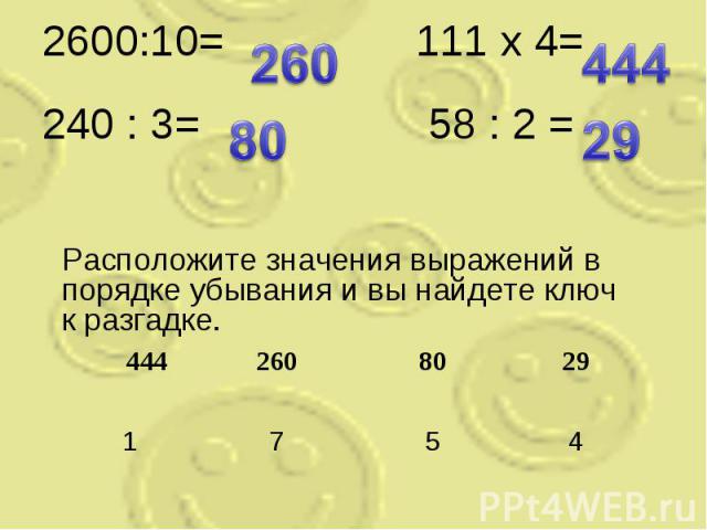 2600:10= 111 x 4= 240 : 3= 58 : 2 = 444 260 80 29 1 7 5 4 Расположите значения выражений в порядке убывания и вы найдете ключ к разгадке.