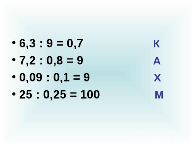 6,3 : 9 = 0,7 К 7,2 : 0,8 = 9 А 0,09 : 0,1 = 9 Х 25 : 0,25 = 100 М
