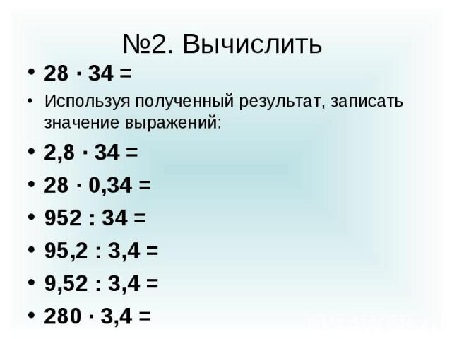 №2. Вычислить 28 · 34 = Используя полученный результат, записать значение выражений: 2,8 · 34 = 28 · 0,34 = 952 : 34 = 95,2 : 3,4 = 9,52 : 3,4 = 280 · 3,4 =
