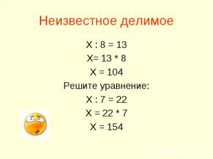 Неизвестное делимое Х : 8 = 13 Х= 13 * 8 Х = 104 Решите уравнение: Х : 7 = 22 Х