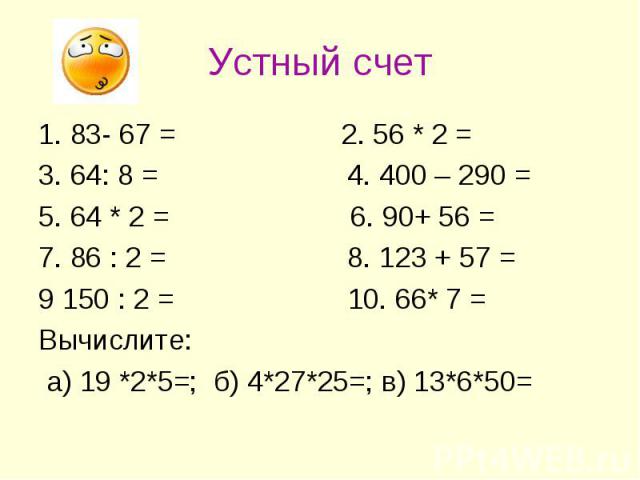 Устный счет 1. 83- 67 = 2. 56 * 2 = 3. 64: 8 = 4. 400 – 290 = 5. 64 * 2 = 6. 90+ 56 = 7. 86 : 2 = 8. 123 + 57 = 9 150 : 2 = 10. 66* 7 = Вычислите: а) 19 *2*5=; б) 4*27*25=; в) 13*6*50=