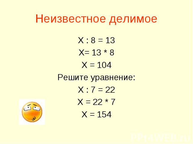 Неизвестное делимое Х : 8 = 13 Х= 13 * 8 Х = 104 Решите уравнение: Х : 7 = 22 Х = 22 * 7 Х = 154
