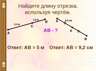 А 1,6 м С В 3,4 м АВ - ? Ответ: АВ = 5 м А В К 4,6 см Ответ: АВ = 9,2 см Найдите