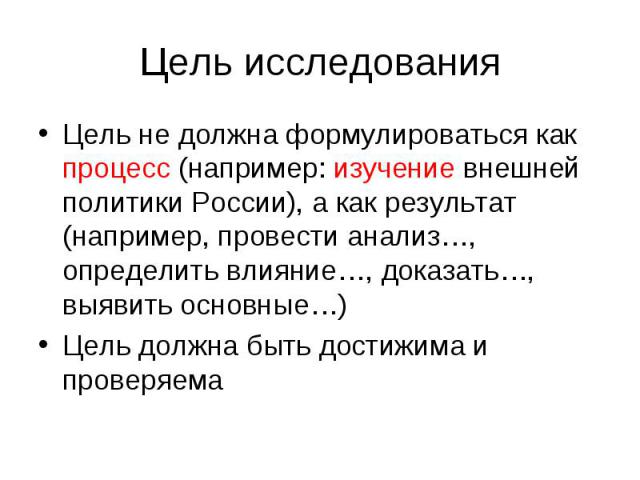 Цель исследования Цель не должна формулироваться как процесс (например: изучение внешней политики России), а как результат (например, провести анализ…, определить влияние…, доказать…, выявить основные…) Цель должна быть достижима и проверяема