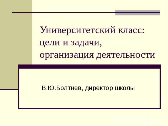 Университетский класс: цели и задачи, организация деятельности В.Ю.Болтнев, директор школы