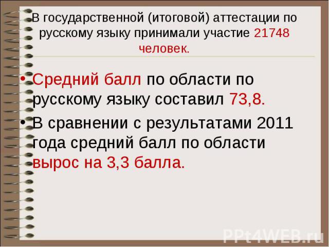 В государственной (итоговой) аттестации по русскому языку принимали участие 21748 человек. Средний балл по области по русскому языку составил 73,8. В сравнении с результатами 2011 года средний балл по области вырос на 3,3 балла.