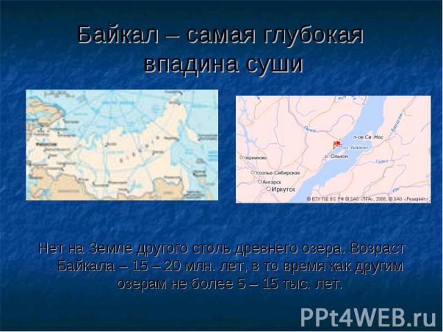 Байкал – самая глубокая впадина суши Нет на Земле другого столь древнего озера. Возраст Байкала – 15 – 20 млн. лет, в то время как другим озерам не более 5 – 15 тыс. лет.