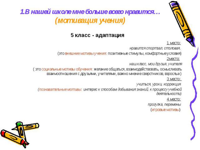 1.В нашей школе мне больше всего нравится… (мотивация учения) 5 класс - адаптация 1 место: нравится спортзал, столовая, (это внешние мотивы учения: позитивные стимулы, комфортные условия) 2место: наш класс, мои друзья, учителя ( это социальные мотив…