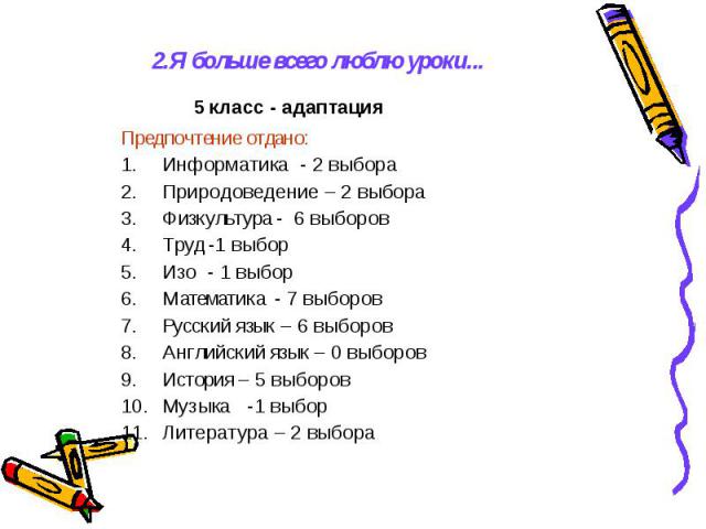 2.Я больше всего люблю уроки... 5 класс - адаптация Предпочтение отдано: Информатика - 2 выбора Природоведение – 2 выбора Физкультура - 6 выборов Труд -1 выбор Изо - 1 выбор Математика - 7 выборов Русский язык – 6 выборов Английский язык – 0 выборов…