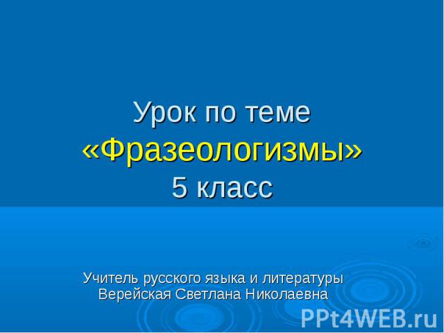 Урок по теме «Фразеологизмы» 5 класс Учитель русского языка и литературы Верейская Светлана Николаевна