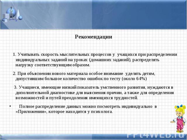 Рекомендации 1. Учитывать скорость мыслительных процессов у учащихся при распределении индивидуальных заданий на уроках (домашних заданий), распределять нагрузку соответствующим образом. 2. При объяснении нового материала особое внимание уделять дет…