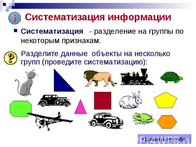 Проверьте себя Систематизация информации Систематизация - разделение на группы по некоторым признакам. Разделите данные объекты на несколько групп (проведите систематизацию):