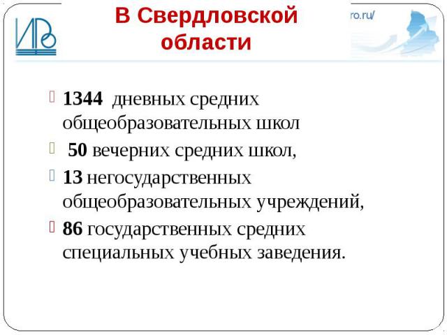 В Свердловской области 1344 дневных средних общеобразовательных школ 50 вечерних средних школ, 13 негосударственных общеобразовательных учреждений, 86 государственных средних специальных учебных заведения.