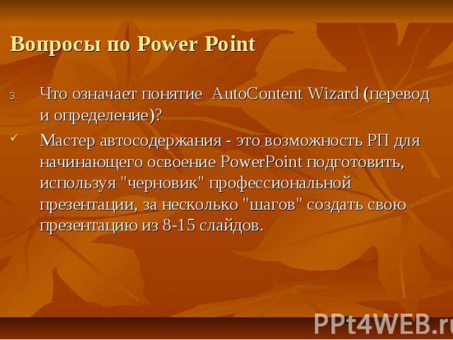 Вопросы по Power Point Что означает понятие AutoContent Wizard (перевод и определение)? Мастер автосодержания - это возможность РП для начинающего освоение PowerPoint подготовить, используя \