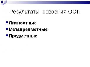 Результаты освоения ООП Личностные Метапредметные Предметные