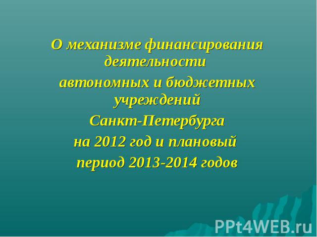 О механизме финансирования деятельности автономных и бюджетных учреждений Санкт-Петербурга на 2012 год и плановый период 2013-2014 годов