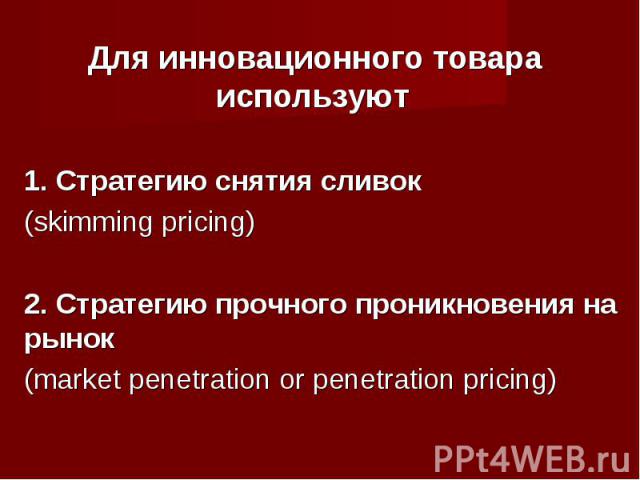 Для инновационного товара используют 1. Стратегию снятия сливок (skimming pricing) 2. Стратегию прочного проникновения на рынок (market penetration or penetration pricing)
