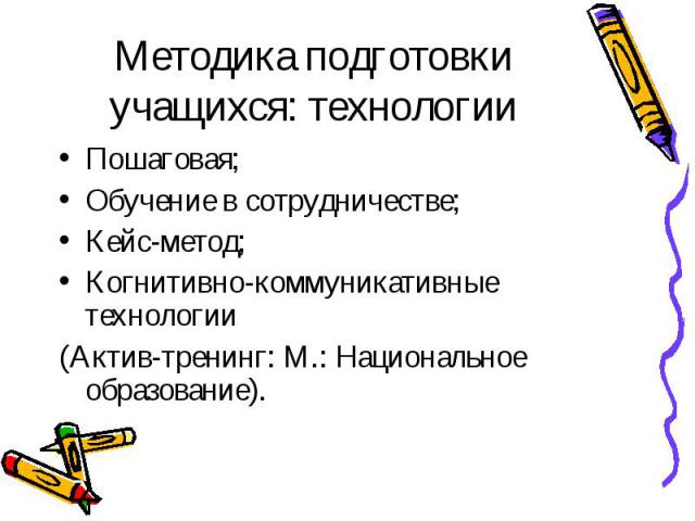 Методика подготовки учащихся: технологии Пошаговая; Обучение в сотрудничестве; Кейс-метод; Когнитивно-коммуникативные технологии (Актив-тренинг: М.: Национальное образование).