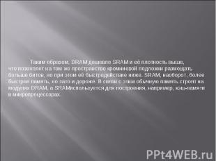 Таким образом, DRAM дешевле SRAM и её плотность выше, что позволяет на том же пр
