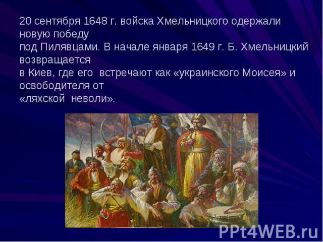 20 сентября 1648 г. войска Хмельницкого одержали новую победу под Пилявцами. В начале января 1649 г. Б. Хмельницкий возвращается в Киев, где его встречают как «украинского Моисея» и освободителя от «ляхской неволи».