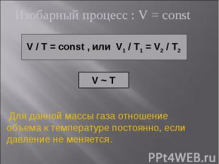Изобарный процесс : V = const V / T = const , или V1 / T1 = V2 / T2 V ~ T Для да