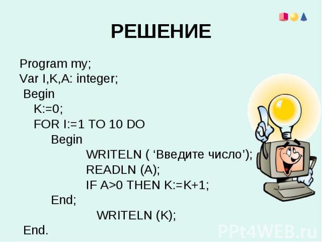 Program my;Program my;Var I,K,A: integer; Begin K:=0; FOR I:=1 TO 10 DO Begin WRITELN ( ‘Введите число’); READLN (A); IF A>0 THEN K:=K+1; End; WRITELN (K); End.