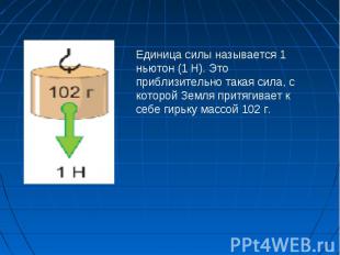 Единица силы называется 1 ньютон (1 Н). Это приблизительно такая сила, с которой