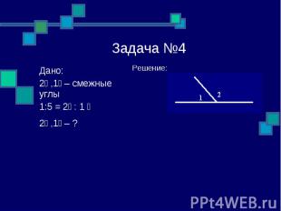 Задача №4 Решение: Дано: ے1, ے2 – смежные углы ے 1 : ے2 = 1:5 ے1, ے2 – ?