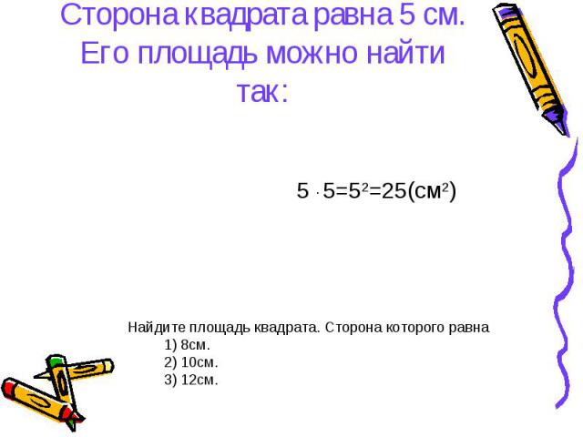 5 ∙ 5=52=25(см2) Найдите площадь квадрата. Сторона которого равна 1) 8см. 2) 10см. 3) 12см. Сторона квадрата равна 5 см. Его площадь можно найти так: