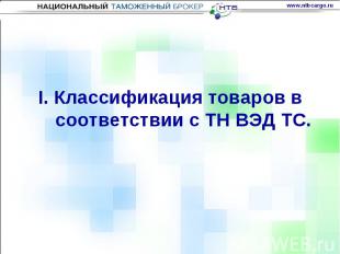 I. Классификация товаров в соответствии с ТН ВЭД ТС. www.ntbcargo.ru